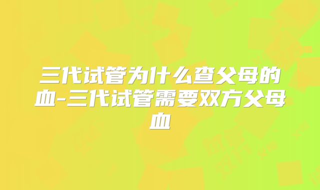 三代试管为什么查父母的血-三代试管需要双方父母血