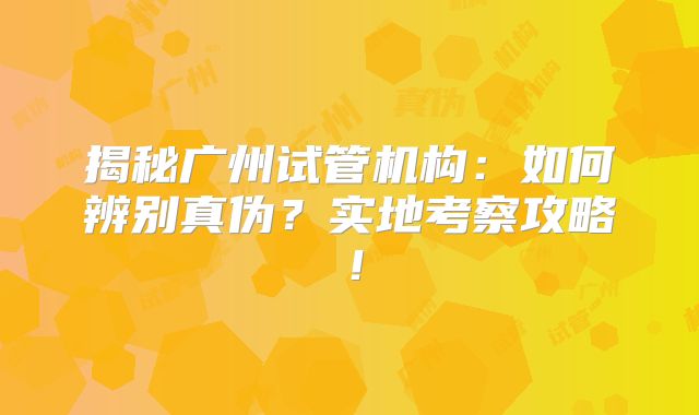 揭秘广州试管机构：如何辨别真伪？实地考察攻略！
