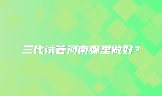 三代试管河南哪里做好？