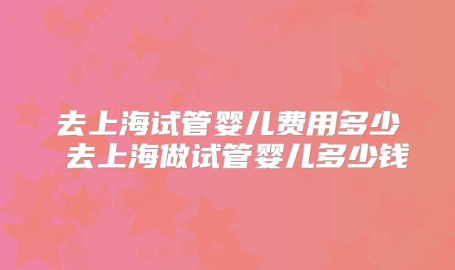 去上海试管婴儿费用多少 去上海做试管婴儿多少钱