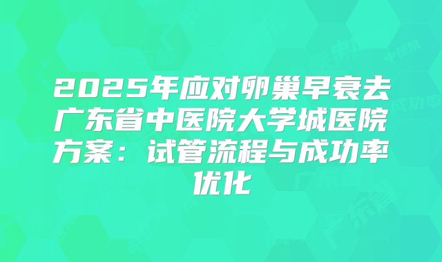 2025年应对卵巢早衰去广东省中医院大学城医院方案:试管流程与成功率优化