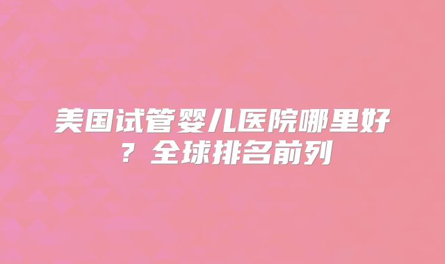 美国试管婴儿医院哪里好？全球排名前列