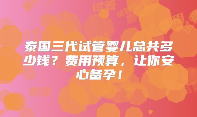 泰国三代试管婴儿总共多少钱？费用预算，让你安心备孕！