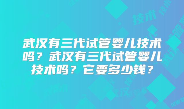 武汉有三代试管婴儿技术吗？武汉有三代试管婴儿技术吗？它要多少钱？