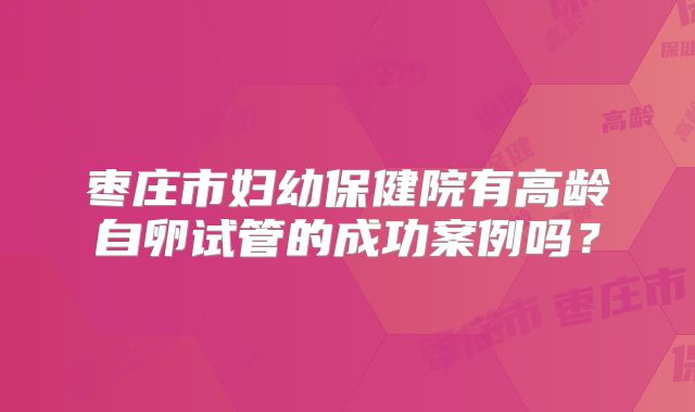 枣庄市妇幼保健院有高龄自卵试管的成功案例吗?