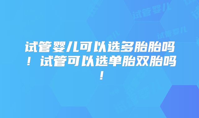 试管婴儿可以选多胎胎吗!试管可以选单胎双胎吗!