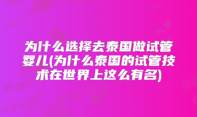 为什么选择去泰国做试管婴儿(为什么泰国的试管技术在世界上这么有名)