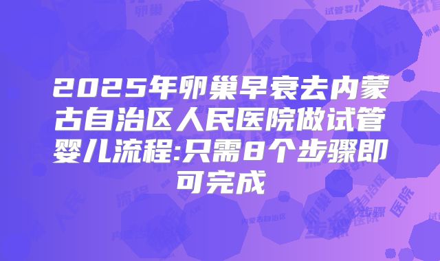 2025年卵巢早衰去内蒙古自治区人民医院做试管婴儿流程:只需8个步骤即可完成