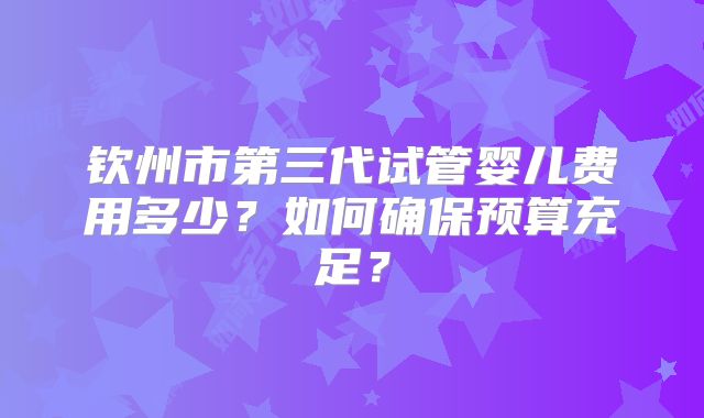 钦州市第三代试管婴儿费用多少？如何确保预算充足？