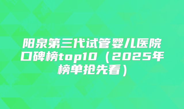 阳泉第三代试管婴儿医院口碑榜top10（2025年榜单抢先看）