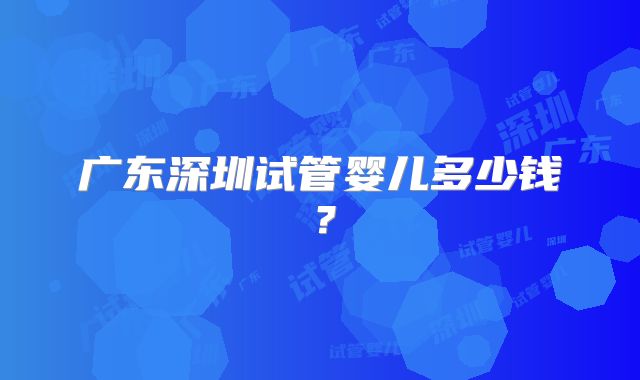 广东深圳试管婴儿多少钱？