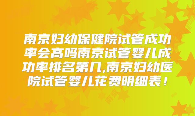 南京妇幼保健院试管成功率会高吗南京试管婴儿成功率排名第几,南京妇幼医院试管婴儿花费明细表!