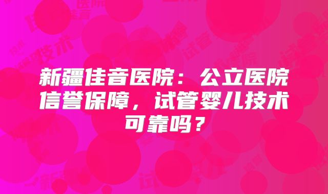 新疆佳音医院：公立医院信誉保障，试管婴儿技术可靠吗？