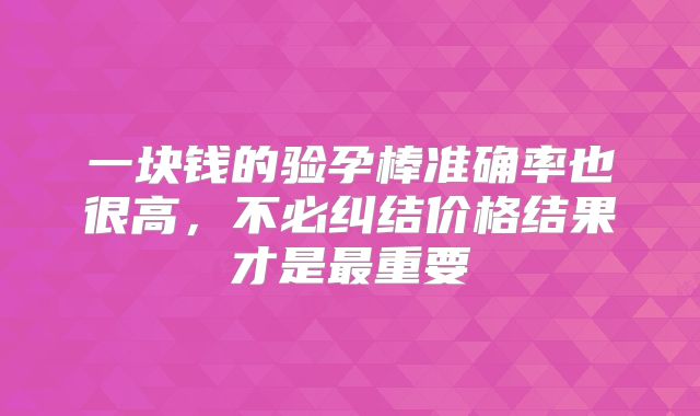 一块钱的验孕棒准确率也很高，不必纠结价格结果才是最重要