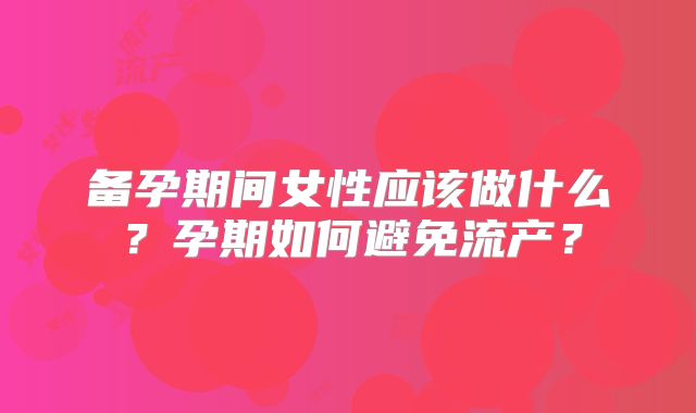 备孕期间女性应该做什么？孕期如何避免流产？