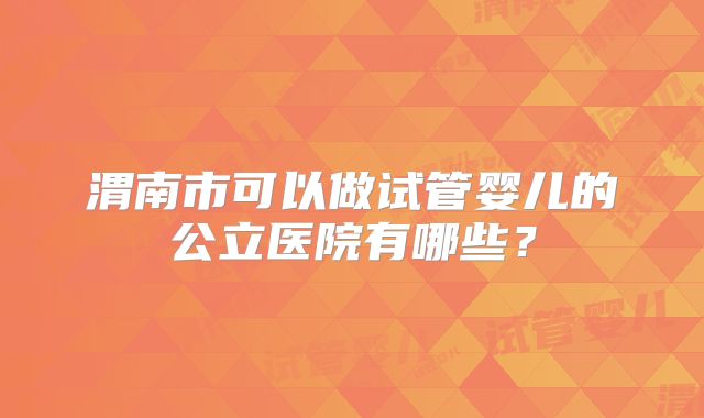 渭南市可以做试管婴儿的公立医院有哪些?