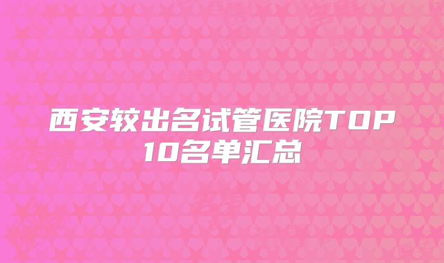 西安较出名试管医院TOP10名单汇总