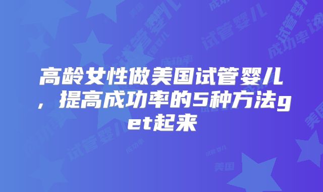 高龄女性做美国试管婴儿，提高成功率的5种方法get起来