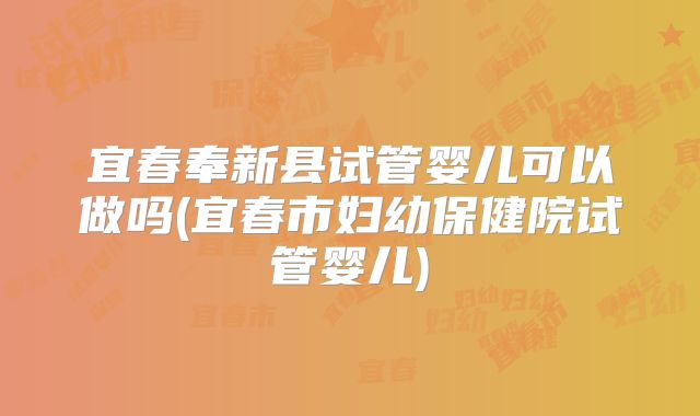宜春奉新县试管婴儿可以做吗(宜春市妇幼保健院试管婴儿)