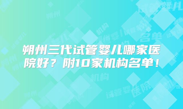 朔州三代试管婴儿哪家医院好？附10家机构名单！