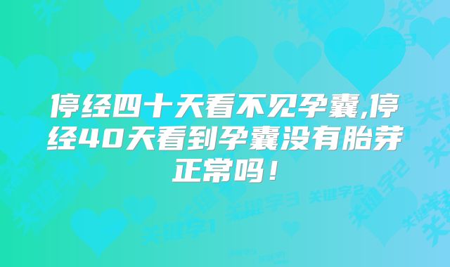 停经四十天看不见孕囊,停经40天看到孕囊没有胎芽正常吗！