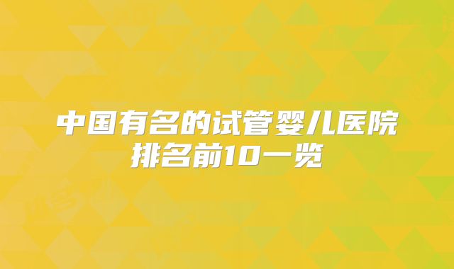 中国有名的试管婴儿医院排名前10一览