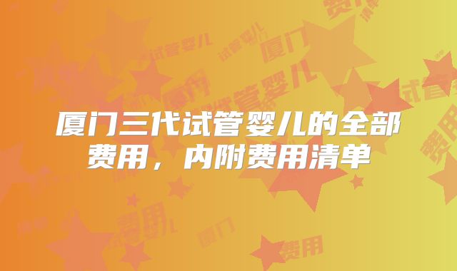 厦门三代试管婴儿的全部费用,内附费用清单