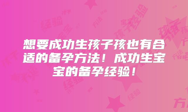 想要成功生孩子孩也有合适的备孕方法！成功生宝宝的备孕经验！