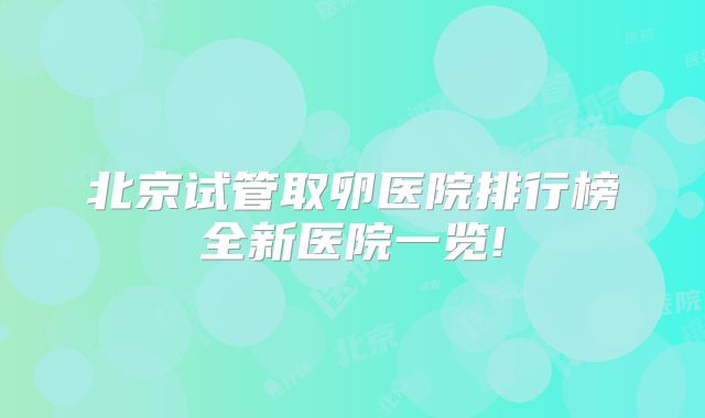 北京试管取卵医院排行榜全新医院一览!