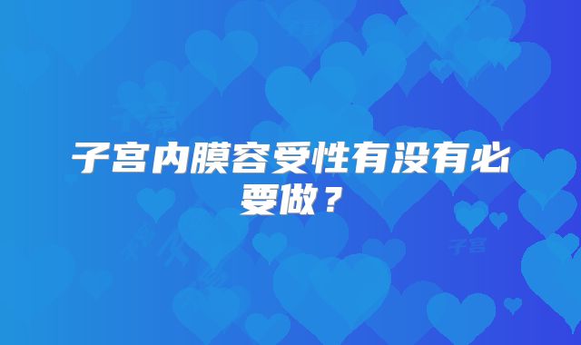 子宫内膜容受性有没有必要做?