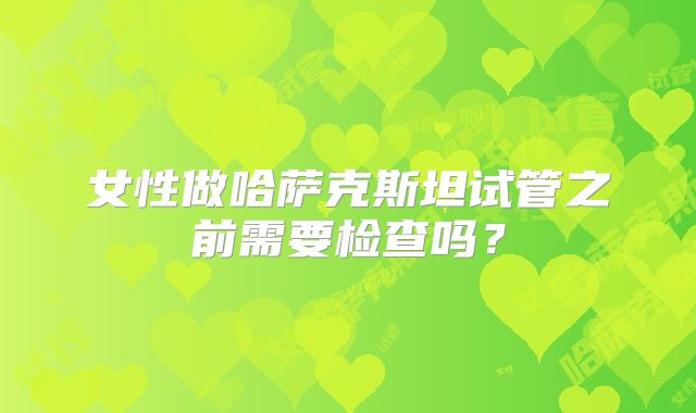 女性做哈萨克斯坦试管之前需要检查吗？