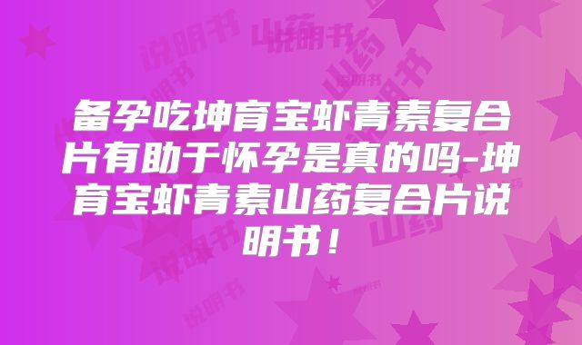 备孕吃坤育宝虾青素复合片有助于怀孕是真的吗-坤育宝虾青素山药复合片说明书!