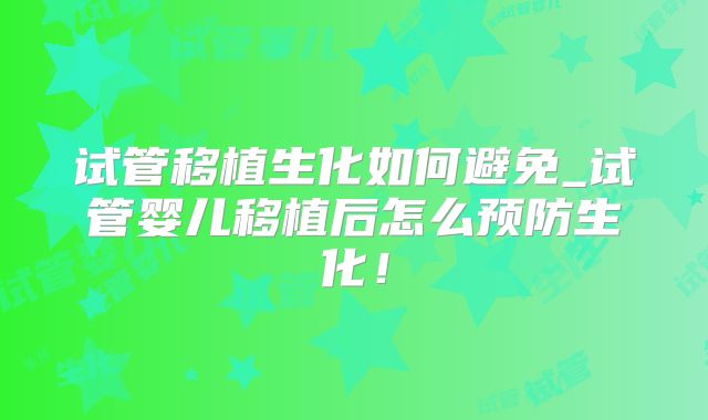 试管移植生化如何避免_试管婴儿移植后怎么预防生化!