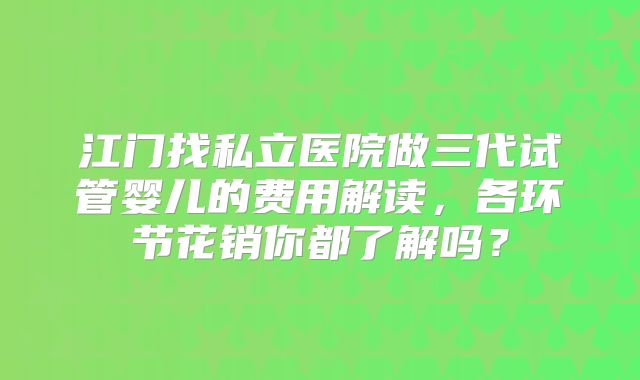 江门找私立医院做三代试管婴儿的费用解读，各环节花销你都了解吗？