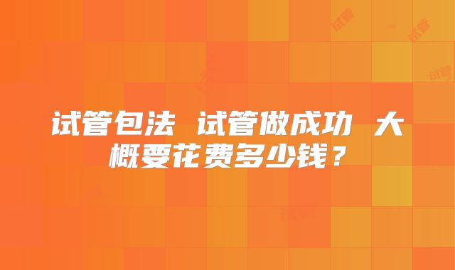 试管包法 试管做成功 大概要花费多少钱？