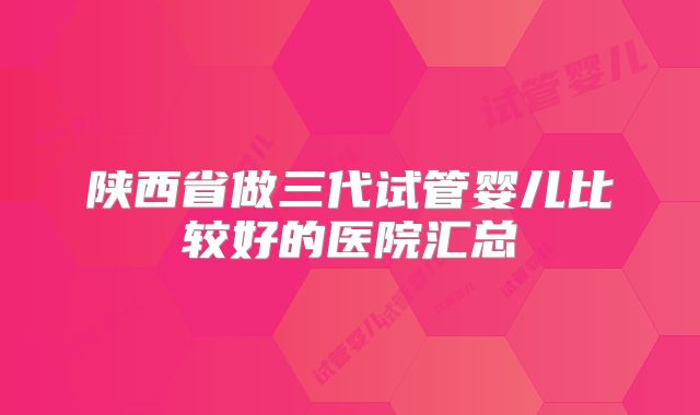 陕西省做三代试管婴儿比较好的医院汇总
