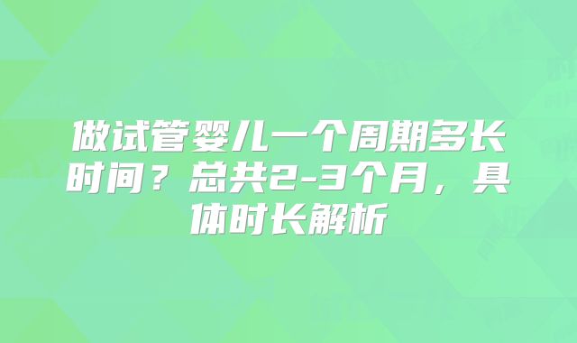 做试管婴儿一个周期多长时间？总共2-3个月，具体时长解析