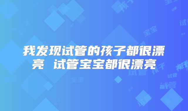 我发现试管的孩子都很漂亮 试管宝宝都很漂亮