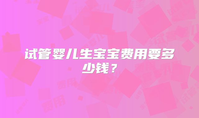 试管婴儿生宝宝费用要多少钱？