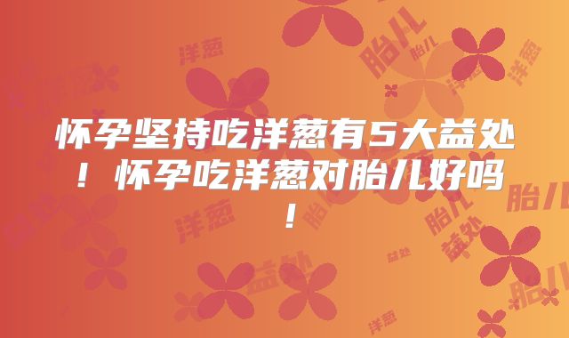 怀孕坚持吃洋葱有5大益处!怀孕吃洋葱对胎儿好吗!