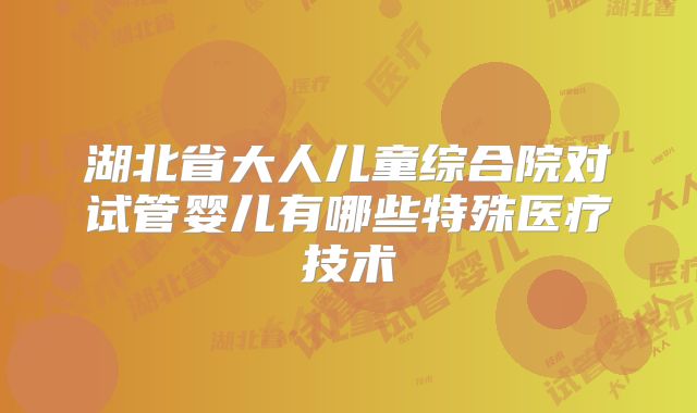 湖北省大人儿童综合院对试管婴儿有哪些特殊医疗技术
