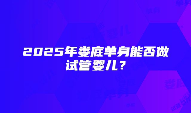 2025年娄底单身能否做试管婴儿?