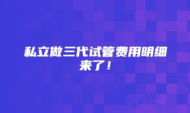 私立做三代试管费用明细来了!