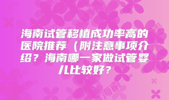 海南试管移植成功率高的医院推荐(附注意事项介绍?海南哪一家做试管婴儿比较好?