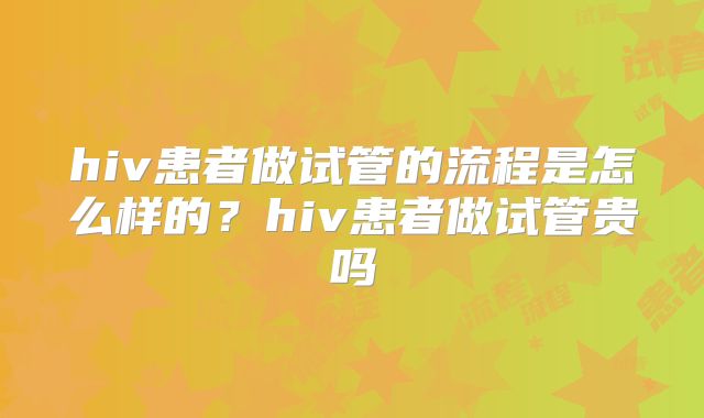 hiv患者做试管的流程是怎么样的？hiv患者做试管贵吗