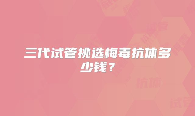 三代试管挑选梅毒抗体多少钱？