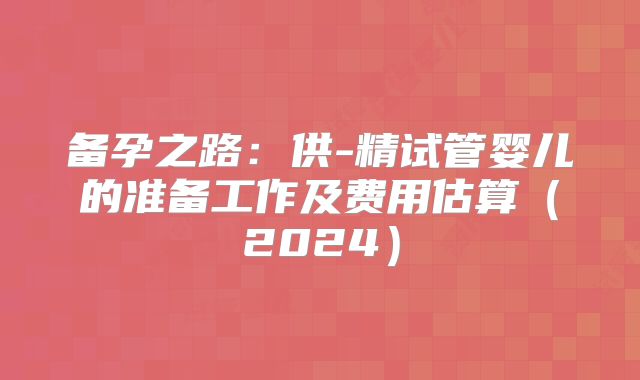 备孕之路：供-精试管婴儿的准备工作及费用估算（2024）