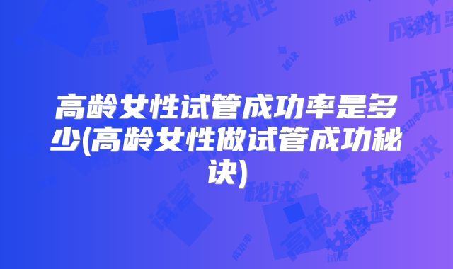 高龄女性试管成功率是多少(高龄女性做试管成功秘诀)