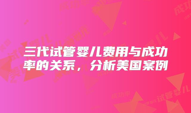 三代试管婴儿费用与成功率的关系，分析美国案例