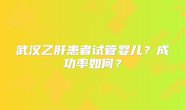 武汉乙肝患者试管婴儿？成功率如何？